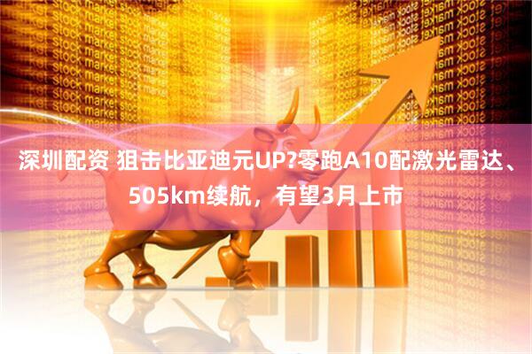 深圳配资 狙击比亚迪元UP?零跑A10配激光雷达、505km续航，有望3月上市