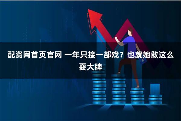 配资网首页官网 一年只接一部戏？也就她敢这么耍大牌