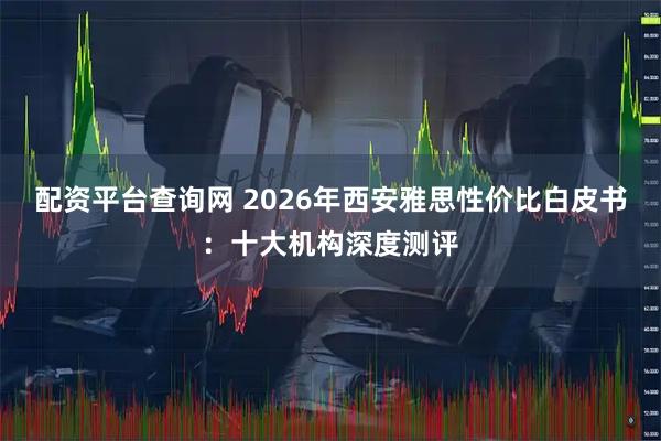 配资平台查询网 2026年西安雅思性价比白皮书：十大机构深度测评