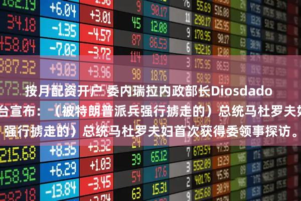 按月配资开户 委内瑞拉内政部长Diosdado Cabello通过国家电视台宣布：（被特朗普派兵强行掳走的）总统马杜罗夫妇首次获得委领事探访。