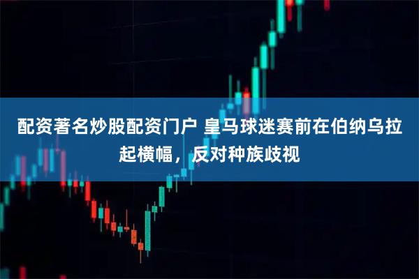 配资著名炒股配资门户 皇马球迷赛前在伯纳乌拉起横幅，反对种族歧视