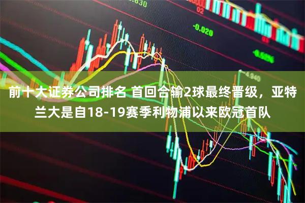 前十大证券公司排名 首回合输2球最终晋级，亚特兰大是自18-19赛季利物浦以来欧冠首队