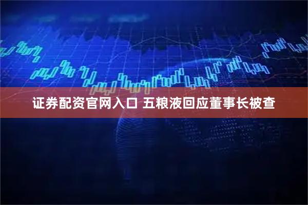 证券配资官网入口 五粮液回应董事长被查