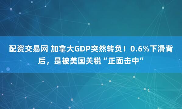 配资交易网 加拿大GDP突然转负！0.6%下滑背后，是被美国关税“正面击中”