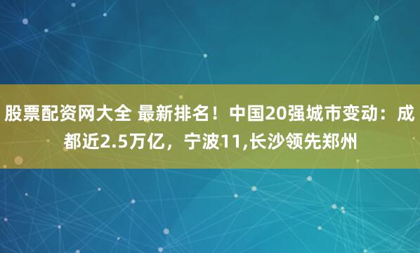 股票配资网大全 最新排名！中国20强城市变动：成都近2.5万亿，宁波11,长沙领先郑州