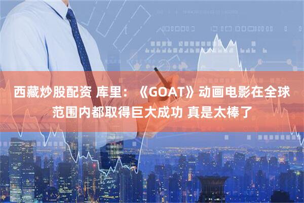 西藏炒股配资 库里：《GOAT》动画电影在全球范围内都取得巨大成功 真是太棒了