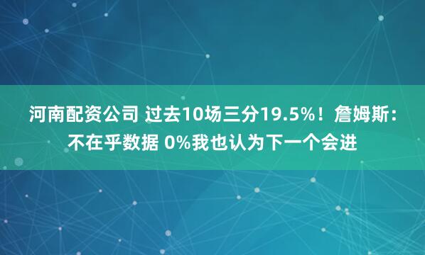 河南配资公司 过去10场三分19.5%！詹姆斯：不在乎数据 0%我也认为下一个会进