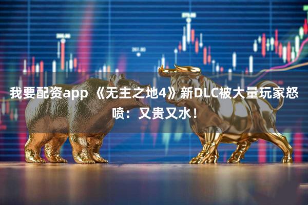 我要配资app 《无主之地4》新DLC被大量玩家怒喷：又贵又水！