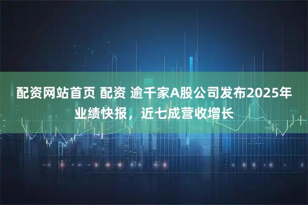 配资网站首页 配资 逾千家A股公司发布2025年业绩快报，近七成营收增长