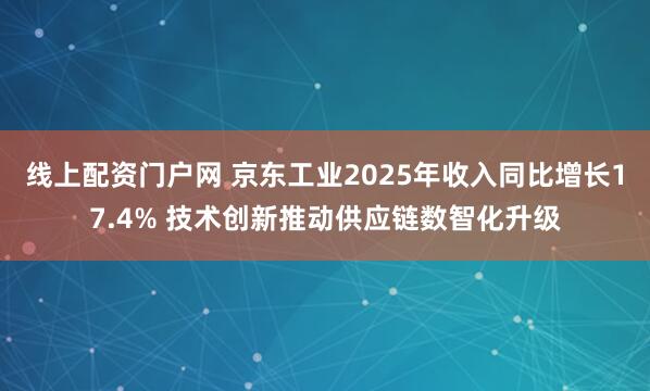 线上配资门户网 京东工业2025年收入同比增长17.4% 技术创新推动供应链数智化升级
