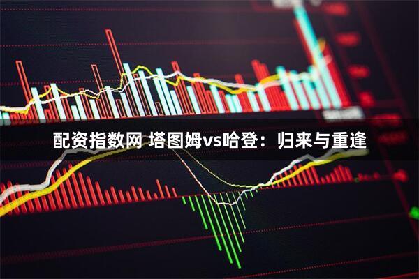 配资指数网 塔图姆vs哈登：归来与重逢