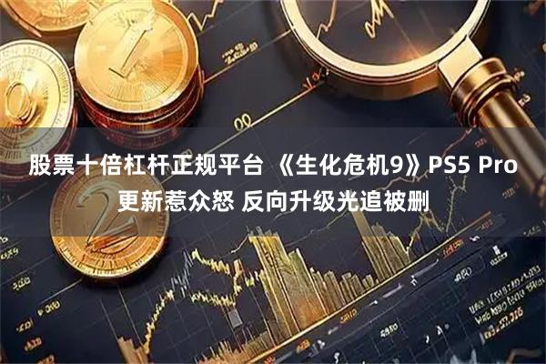 股票十倍杠杆正规平台 《生化危机9》PS5 Pro更新惹众怒 反向升级光追被删