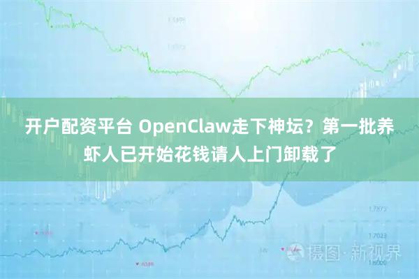 开户配资平台 OpenClaw走下神坛？第一批养虾人已开始花钱请人上门卸载了