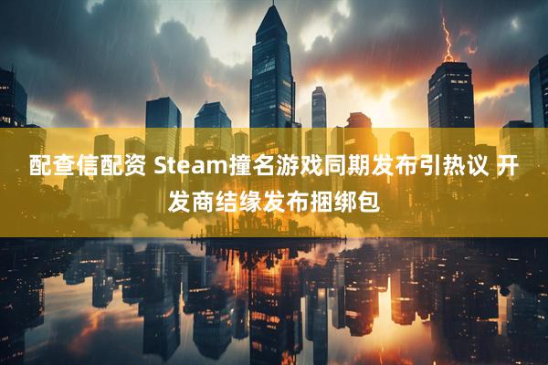 配查信配资 Steam撞名游戏同期发布引热议 开发商结缘发布捆绑包