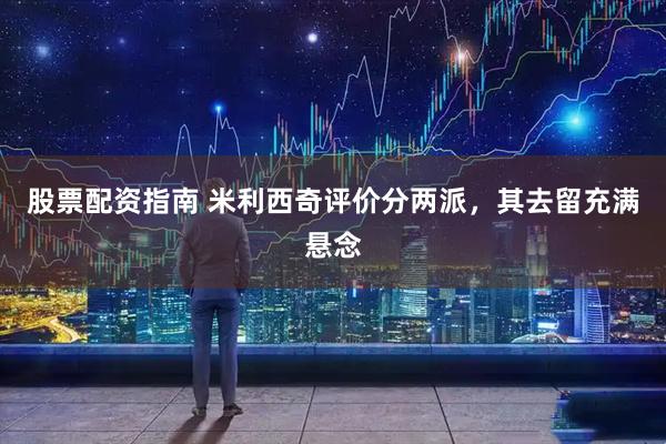股票配资指南 米利西奇评价分两派，其去留充满悬念