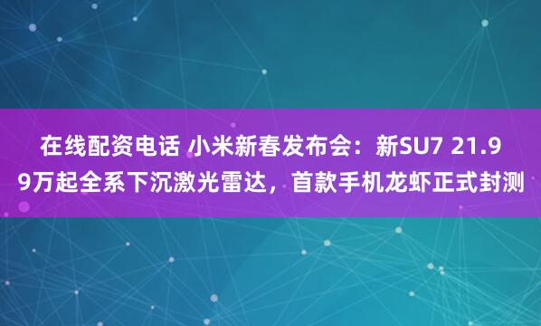 在线配资电话 小米新春发布会：新SU7 21.99万起全系下沉激光雷达，首款手机龙虾正式封测