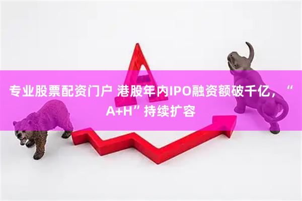 专业股票配资门户 港股年内IPO融资额破千亿，“A+H”持续扩容