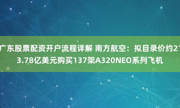 广东股票配资开户流程详解 南方航空：拟目录价约213.78亿美元购买137架A320NEO系列飞机