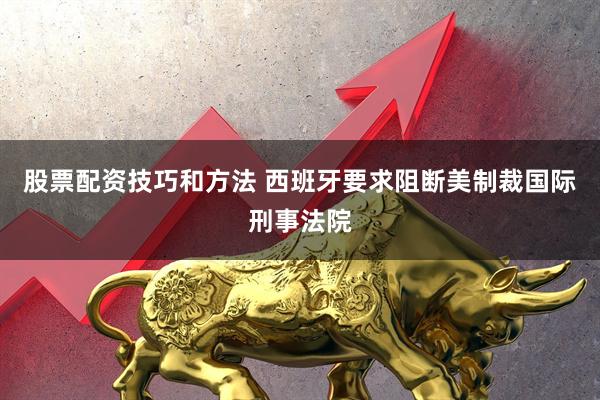 股票配资技巧和方法 西班牙要求阻断美制裁国际刑事法院