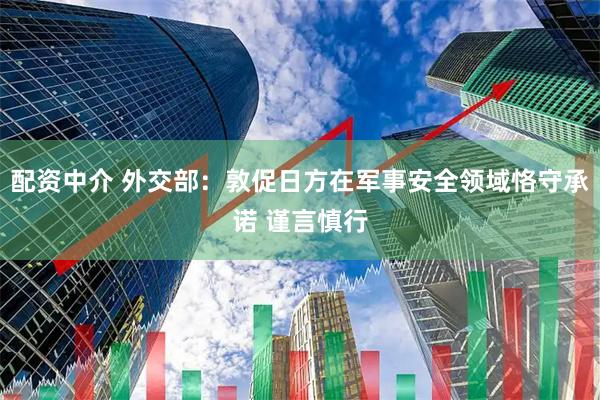 配资中介 外交部：敦促日方在军事安全领域恪守承诺 谨言慎行