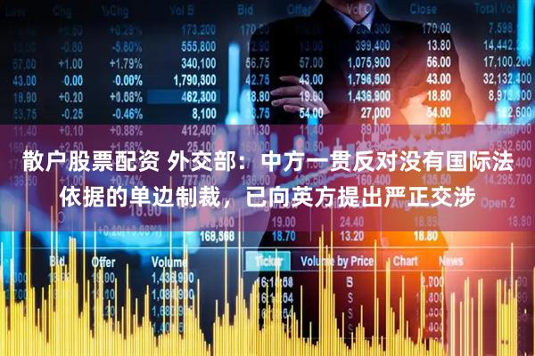 散户股票配资 外交部：中方一贯反对没有国际法依据的单边制裁，已向英方提出严正交涉