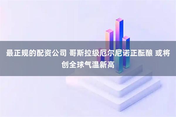 最正规的配资公司 哥斯拉级厄尔尼诺正酝酿 或将创全球气温新高