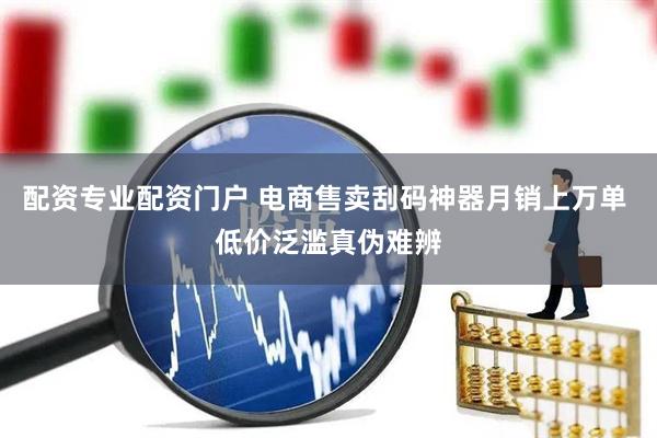 配资专业配资门户 电商售卖刮码神器月销上万单 低价泛滥真伪难辨