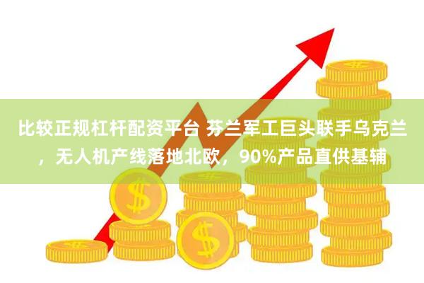 比较正规杠杆配资平台 芬兰军工巨头联手乌克兰，无人机产线落地北欧，90%产品直供基辅