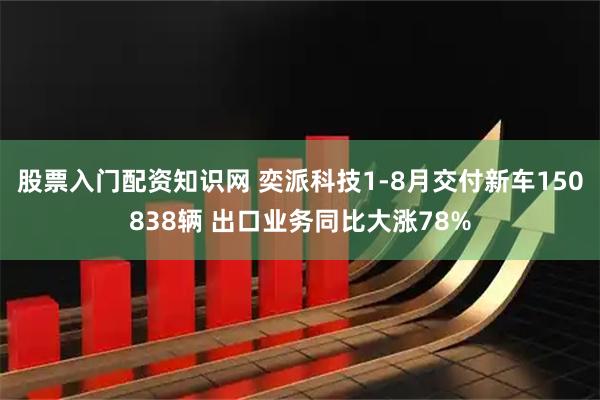 股票入门配资知识网 奕派科技1-8月交付新车150838辆 出口业务同比大涨78%