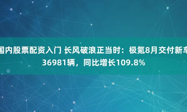 国内股票配资入门 长风破浪正当时：极氪8月交付新车36981辆，同比增长109.8%