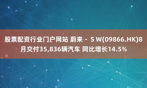 股票配资行业门户网站 蔚来－ＳＷ(09866.HK)8月交付35,836辆汽车 同比增长14.5%