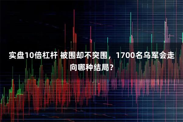 实盘10倍杠杆 被围却不突围，1700名乌军会走向哪种结局？