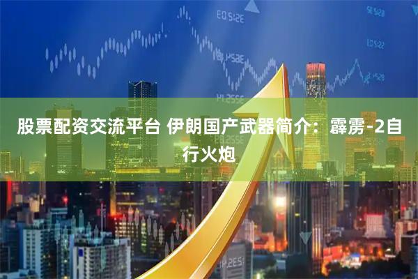 股票配资交流平台 伊朗国产武器简介：霹雳-2自行火炮