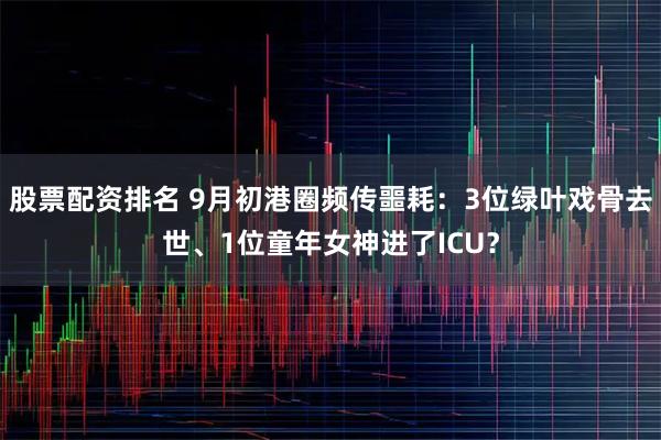 股票配资排名 9月初港圈频传噩耗：3位绿叶戏骨去世、1位童年女神进了ICU？