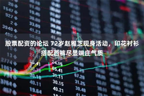 股票配资的论坛 72岁赵雅芝现身活动，印花衬衫搭配西裤尽显端庄气质